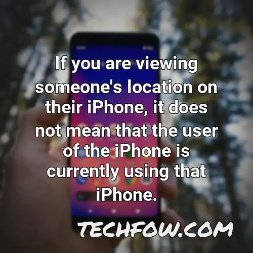 if you are viewing someone s location on their iphone it does not mean that the user of the iphone is currently using that iphone