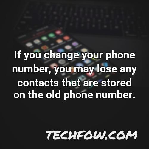 if you change your phone number you may lose any contacts that are stored on the old phone number