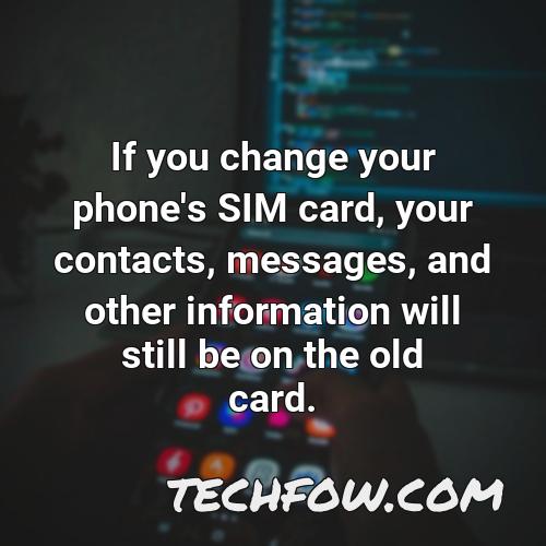 if you change your phone s sim card your contacts messages and other information will still be on the old card