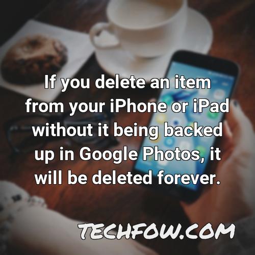 if you delete an item from your iphone or ipad without it being backed up in google photos it will be deleted forever 1