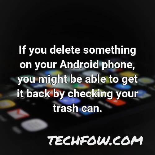 if you delete something on your android phone you might be able to get it back by checking your trash can
