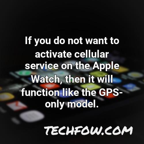 if you do not want to activate cellular service on the apple watch then it will function like the gps only model