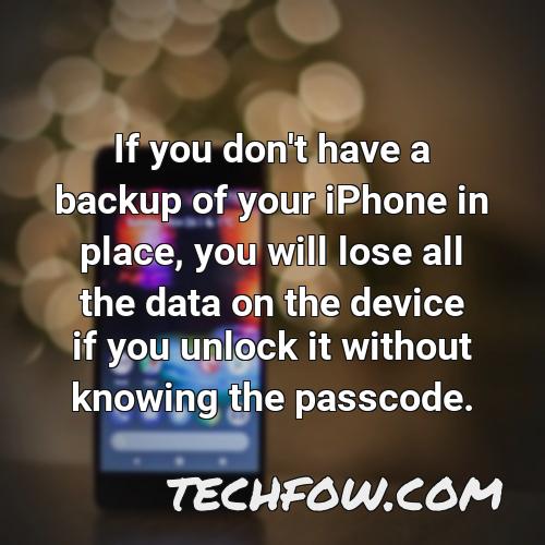 if you don t have a backup of your iphone in place you will lose all the data on the device if you unlock it without knowing the passcode