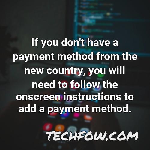 if you don t have a payment method from the new country you will need to follow the onscreen instructions to add a payment method