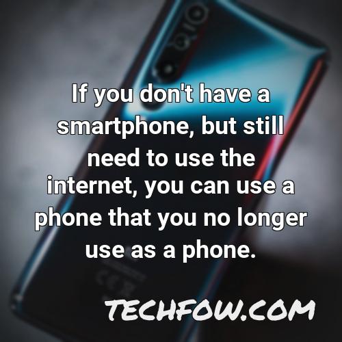if you don t have a smartphone but still need to use the internet you can use a phone that you no longer use as a phone