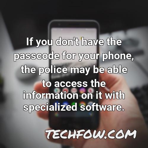if you don t have the passcode for your phone the police may be able to access the information on it with specialized software