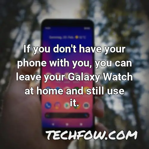 if you don t have your phone with you you can leave your galaxy watch at home and still use it