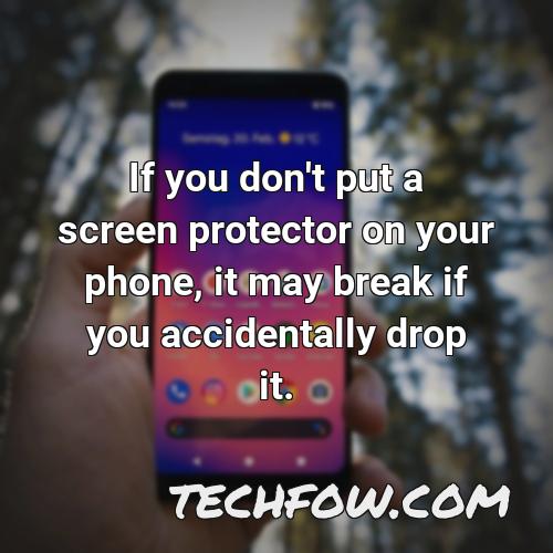 if you don t put a screen protector on your phone it may break if you accidentally drop it
