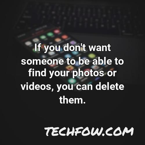 if you don t want someone to be able to find your photos or videos you can delete them