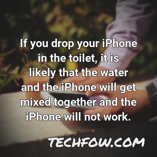 if you drop your iphone in the toilet it is likely that the water and the iphone will get mixed together and the iphone will not work