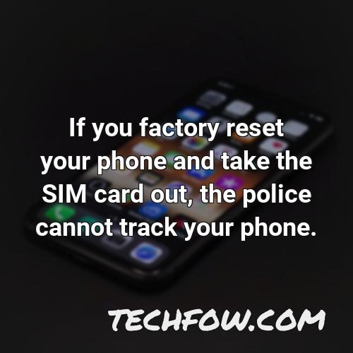 if you factory reset your phone and take the sim card out the police cannot track your phone