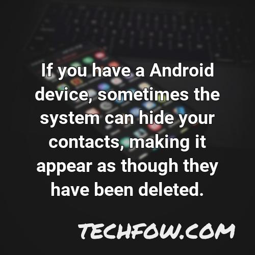 if you have a android device sometimes the system can hide your contacts making it appear as though they have been deleted
