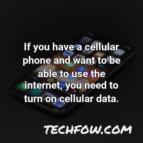 if you have a cellular phone and want to be able to use the internet you need to turn on cellular data