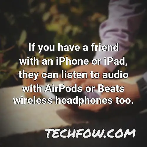 if you have a friend with an iphone or ipad they can listen to audio with airpods or beats wireless headphones too