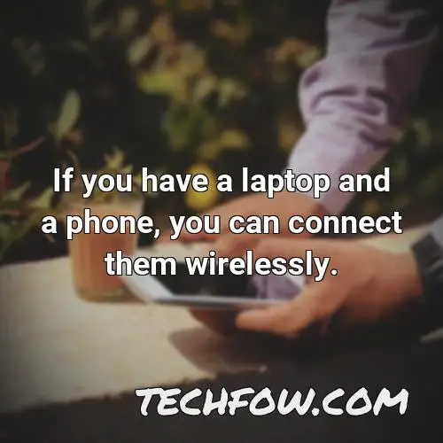 if you have a laptop and a phone you can connect them wirelessly