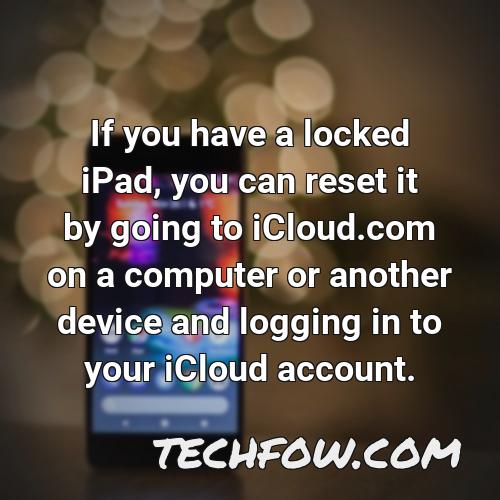 if you have a locked ipad you can reset it by going to icloud com on a computer or another device and logging in to your icloud account