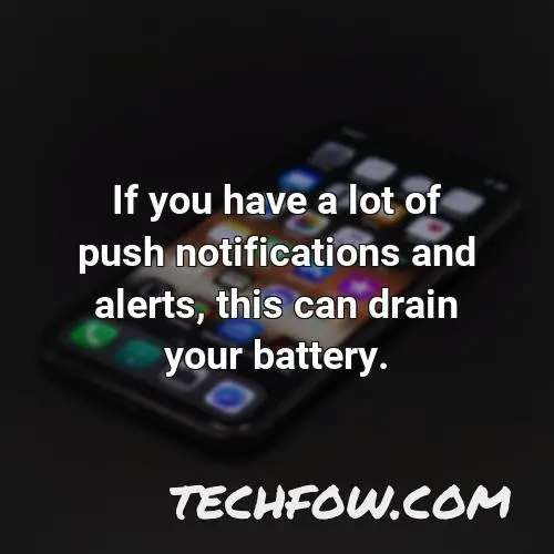 if you have a lot of push notifications and alerts this can drain your battery