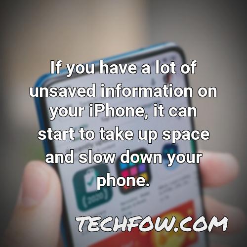 if you have a lot of unsaved information on your iphone it can start to take up space and slow down your phone