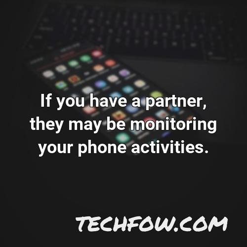 if you have a partner they may be monitoring your phone activities