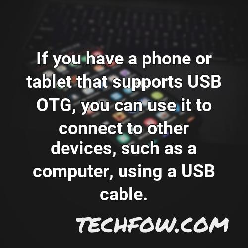 if you have a phone or tablet that supports usb otg you can use it to connect to other devices such as a computer using a usb cable