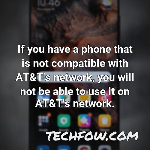 if you have a phone that is not compatible with at t s network you will not be able to use it on at t s network