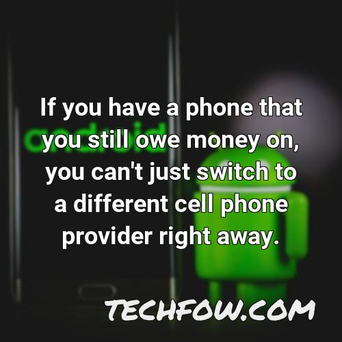 if you have a phone that you still owe money on you can t just switch to a different cell phone provider right away