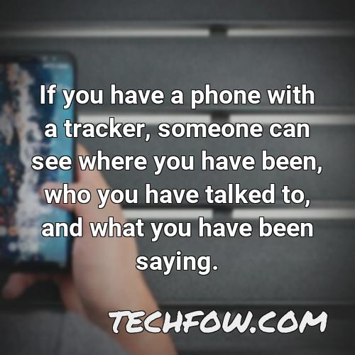 if you have a phone with a tracker someone can see where you have been who you have talked to and what you have been saying