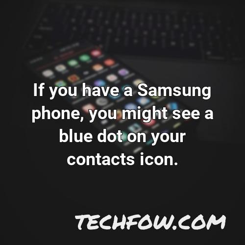 if you have a samsung phone you might see a blue dot on your contacts icon