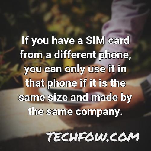 if you have a sim card from a different phone you can only use it in that phone if it is the same size and made by the same company