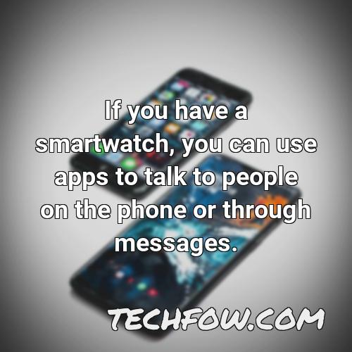 if you have a smartwatch you can use apps to talk to people on the phone or through messages