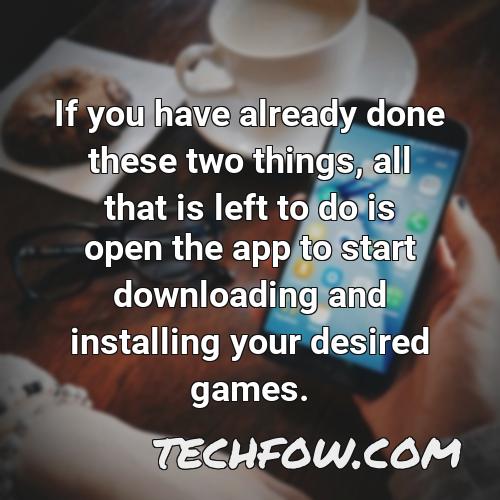 if you have already done these two things all that is left to do is open the app to start downloading and installing your desired games