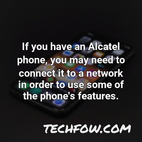 if you have an alcatel phone you may need to connect it to a network in order to use some of the phone s features