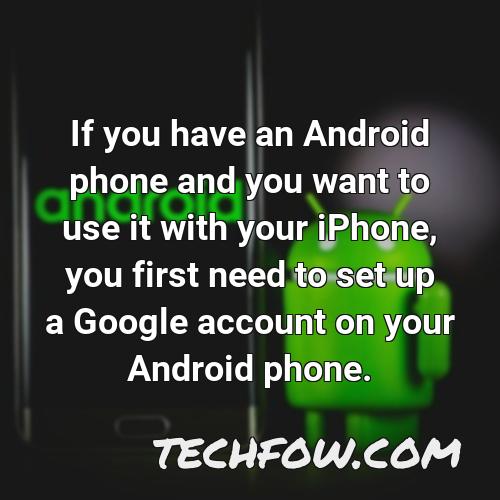 if you have an android phone and you want to use it with your iphone you first need to set up a google account on your android phone