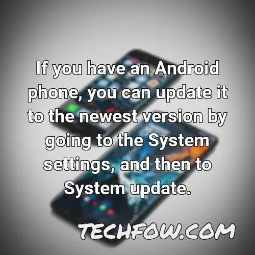if you have an android phone you can update it to the newest version by going to the system settings and then to system update