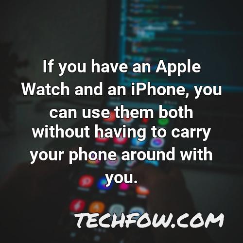 if you have an apple watch and an iphone you can use them both without having to carry your phone around with you