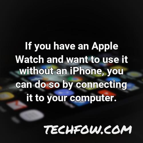 if you have an apple watch and want to use it without an iphone you can do so by connecting it to your computer