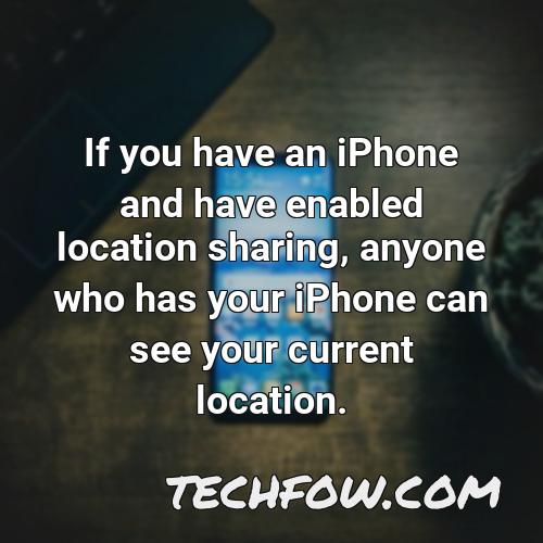 if you have an iphone and have enabled location sharing anyone who has your iphone can see your current location