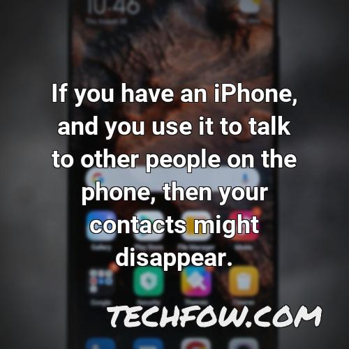 if you have an iphone and you use it to talk to other people on the phone then your contacts might disappear