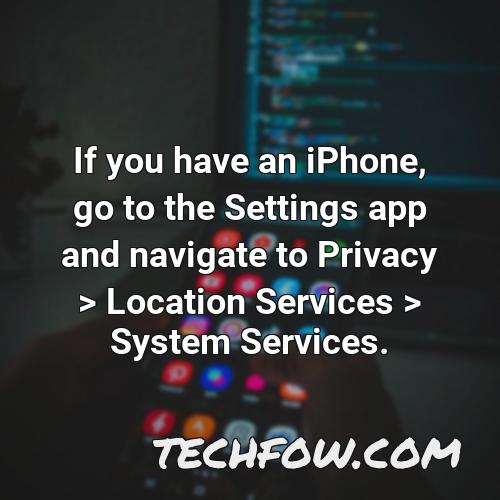 if you have an iphone go to the settings app and navigate to privacy location services system services