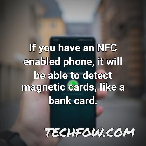 if you have an nfc enabled phone it will be able to detect magnetic cards like a bank card