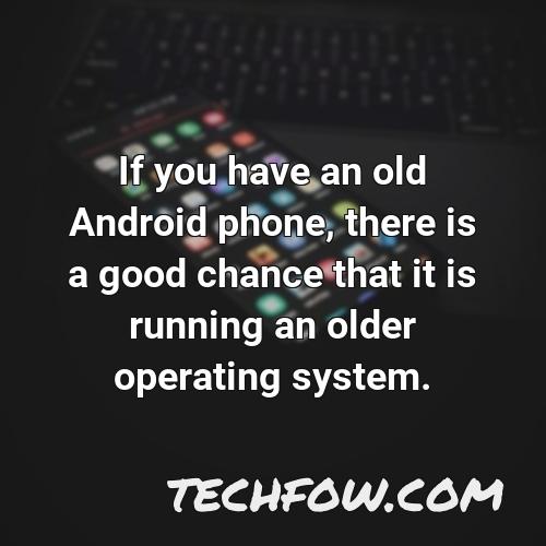if you have an old android phone there is a good chance that it is running an older operating system