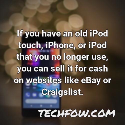 if you have an old ipod touch iphone or ipod that you no longer use you can sell it for cash on websites like ebay or craigslist