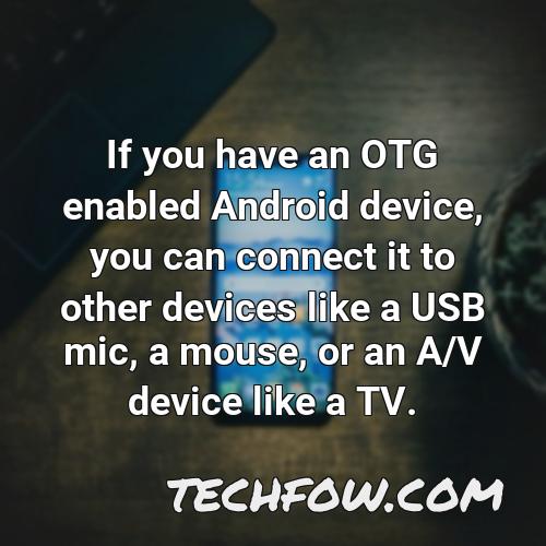 if you have an otg enabled android device you can connect it to other devices like a usb mic a mouse or an a v device like a tv