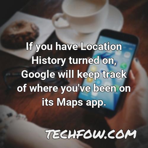 if you have location history turned on google will keep track of where you ve been on its maps app