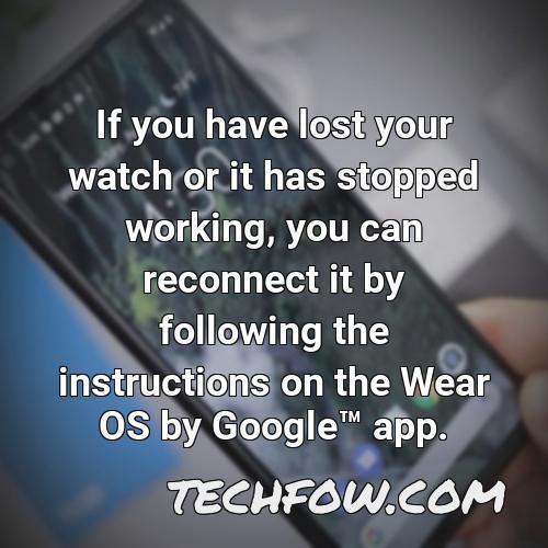 if you have lost your watch or it has stopped working you can reconnect it by following the instructions on the wear os by googletm app