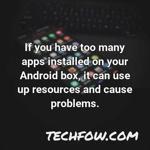 if you have too many apps installed on your android box it can use up resources and cause problems