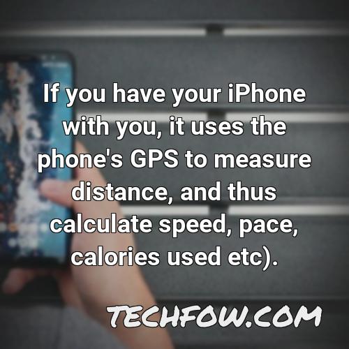 if you have your iphone with you it uses the phone s gps to measure distance and thus calculate speed pace calories used etc