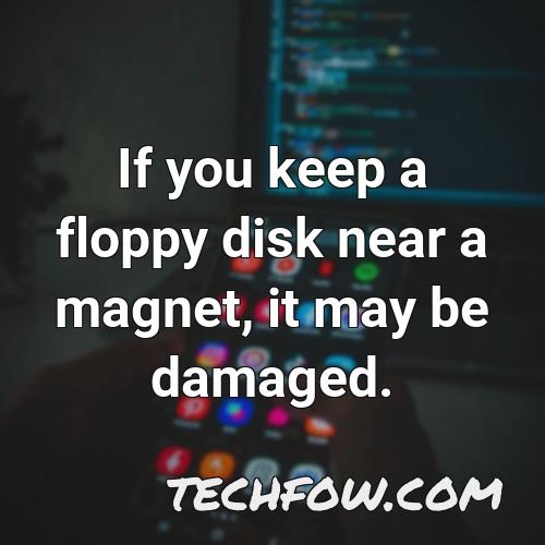 if you keep a floppy disk near a magnet it may be damaged