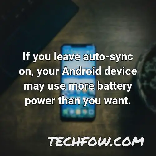 if you leave auto sync on your android device may use more battery power than you want