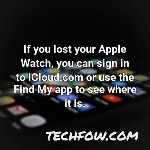 if you lost your apple watch you can sign in to icloud com or use the find my app to see where it is